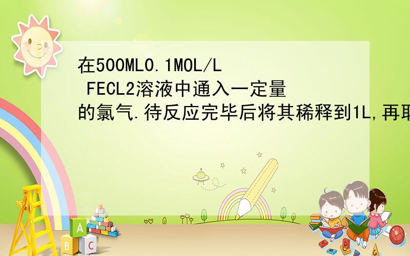 在500ML0.1MOL/L FECL2溶液中通入一定量的氯气.待反应完毕后将其稀释到1L,再取出1/10加入足量的AGNO3溶液,得到沉淀为2.009克,试回答：（1） 原溶液中的FECL2是否全被氧化?（2） 若未全被氧化,被氧