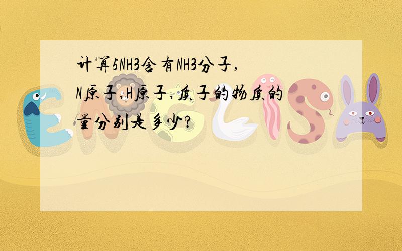 计算5NH3含有NH3分子,N原子,H原子,质子的物质的量分别是多少?