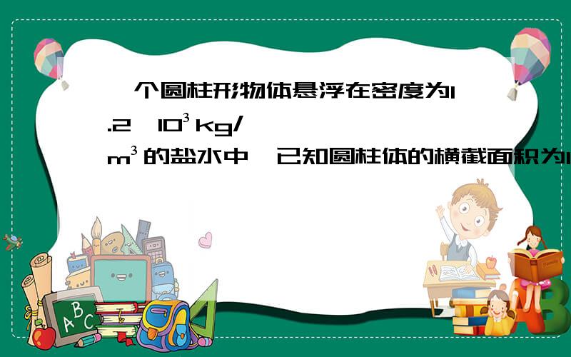 一个圆柱形物体悬浮在密度为1.2×10³kg/m³的盐水中,已知圆柱体的横截面积为10cm²