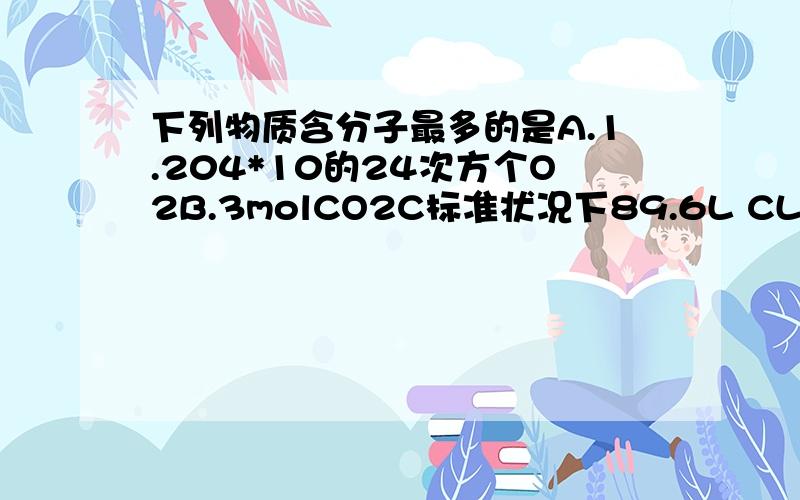 下列物质含分子最多的是A.1.204*10的24次方个O2B.3molCO2C标准状况下89.6L CL2D标准状况下90ML水