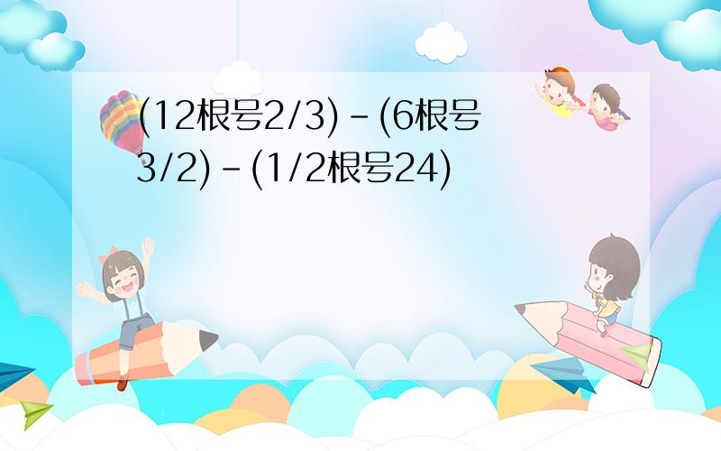 (12根号2/3)-(6根号3/2)-(1/2根号24)