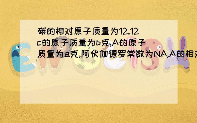 碳的相对原子质量为12,12c的原子质量为b克,A的原子质量为a克,阿伏伽德罗常数为NA,A的相对原子质量为?