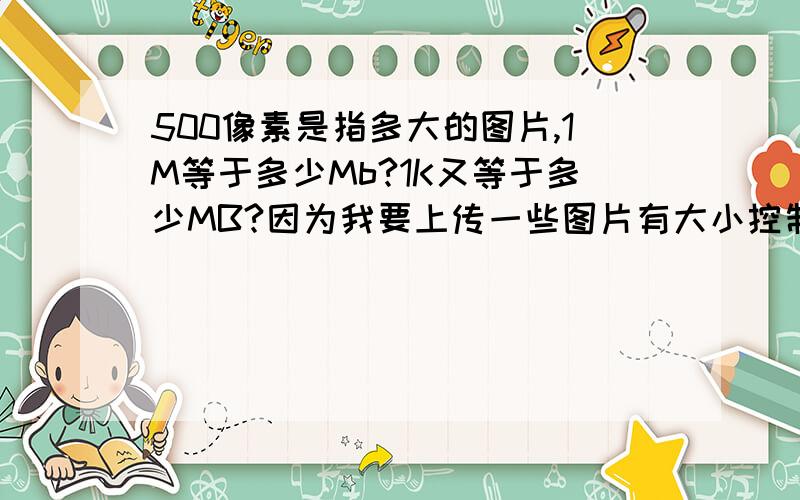 500像素是指多大的图片,1M等于多少Mb?1K又等于多少MB?因为我要上传一些图片有大小控制的,我用photoshop来调整图片的大小,要求不可以大于500像素,我不知道500像素是多大?