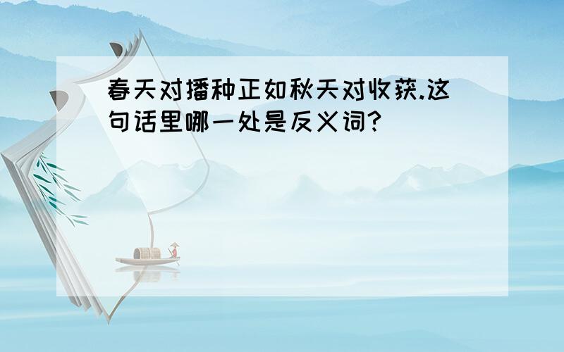 春天对播种正如秋天对收获.这句话里哪一处是反义词?