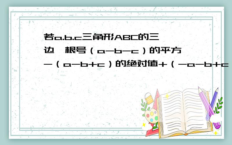 若a.b.c三角形ABC的三边,根号（a-b-c）的平方-（a-b+c）的绝对值+（-a-b+c）的立方的立方根,等于?