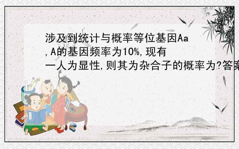 涉及到统计与概率等位基因Aa,A的基因频率为10%,现有一人为显性,则其为杂合子的概率为?答案给的是因为AA1%,aa90%,所以Aa为18%.则其为杂合子的概率为18%/(18%+1%)=18/19这个我懂,但我的做法为因为是