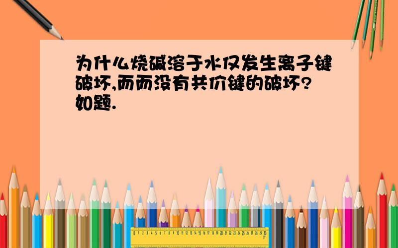 为什么烧碱溶于水仅发生离子键破坏,而而没有共价键的破坏?如题.