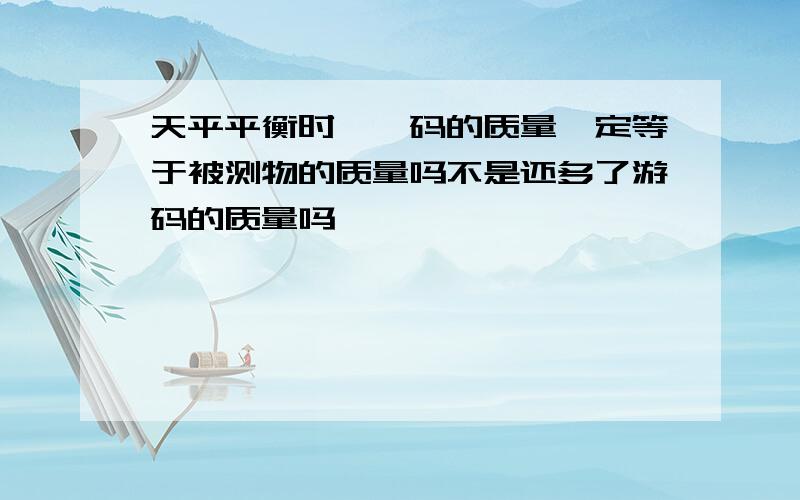 天平平衡时,砝码的质量一定等于被测物的质量吗不是还多了游码的质量吗