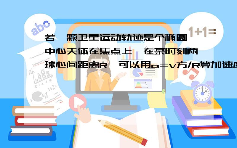 若一颗卫星运动轨迹是个椭圆,中心天体在焦点上,在某时刻两球心间距离R,可以用a=v方/R算加速度吗?