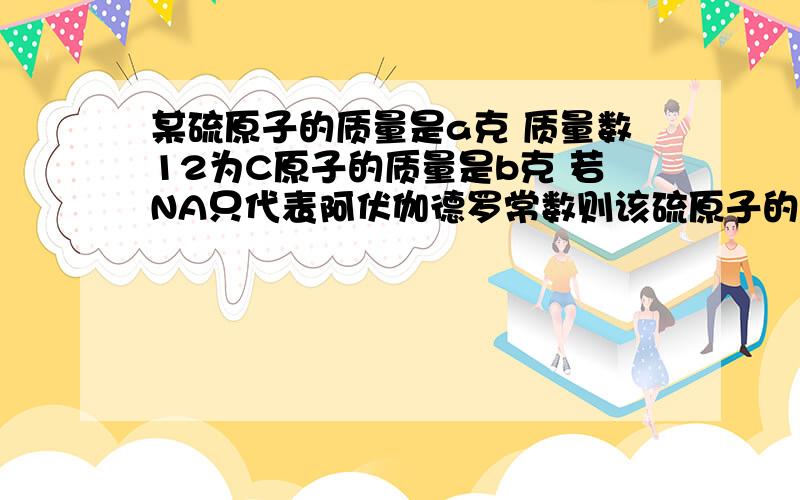 某硫原子的质量是a克 质量数12为C原子的质量是b克 若NA只代表阿伏伽德罗常数则该硫原子的相对原子质量为12a/b 该硫原子的物质的量为m/aA 为什么对 要详解