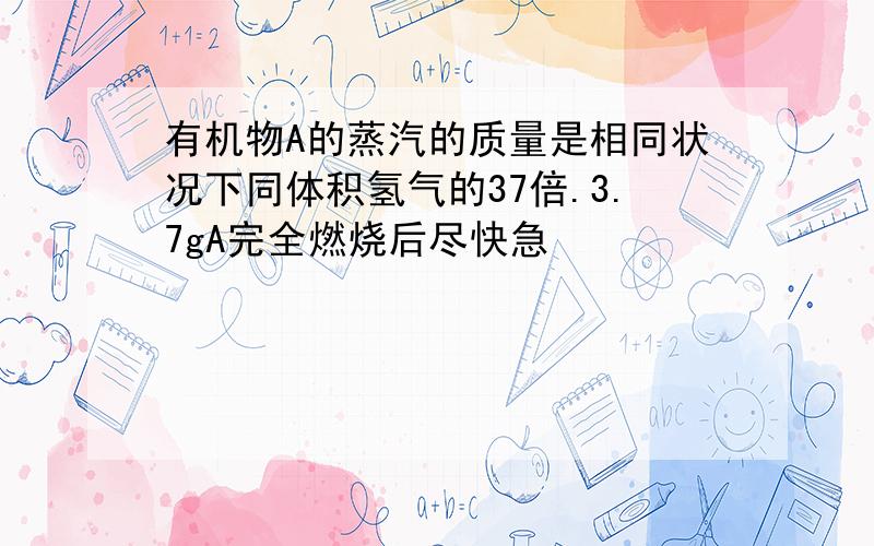 有机物A的蒸汽的质量是相同状况下同体积氢气的37倍.3.7gA完全燃烧后尽快急