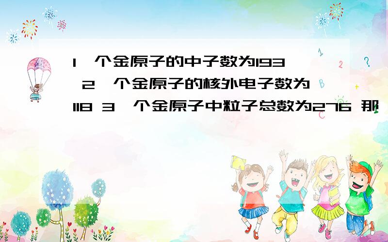 1一个金原子的中子数为193 2一个金原子的核外电子数为118 3一个金原子中粒子总数为276 那一个错误