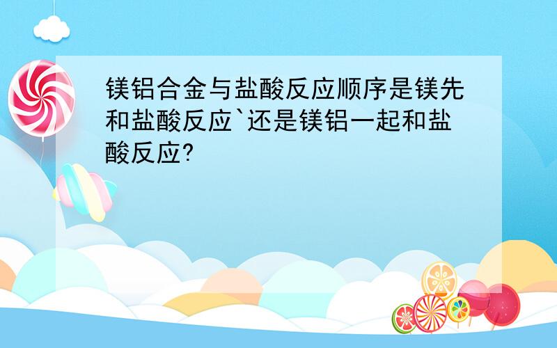 镁铝合金与盐酸反应顺序是镁先和盐酸反应`还是镁铝一起和盐酸反应?