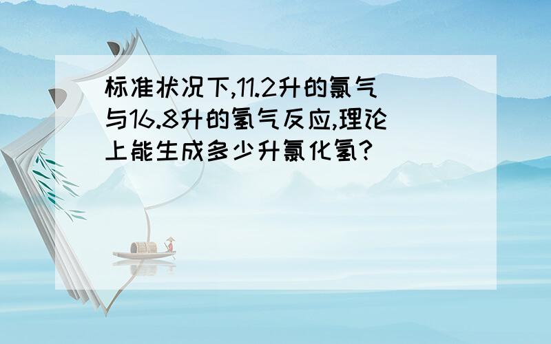 标准状况下,11.2升的氯气与16.8升的氢气反应,理论上能生成多少升氯化氢?