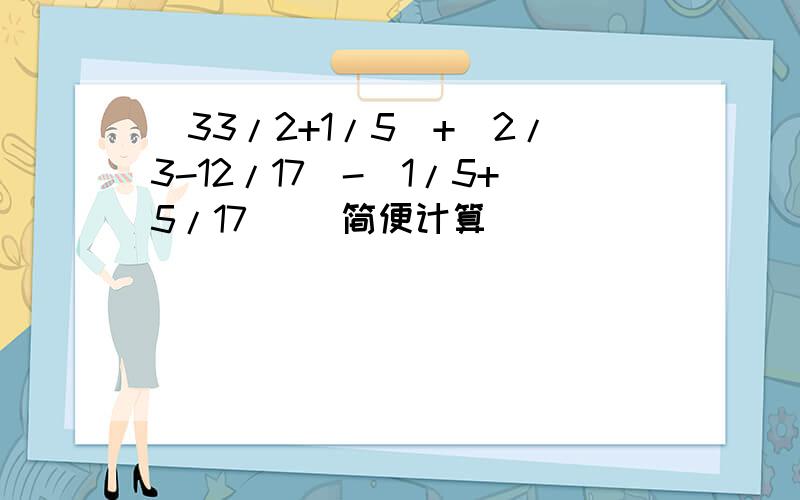 （33/2+1/5）+（2/3-12/17）-（1/5+5/17） （简便计算）