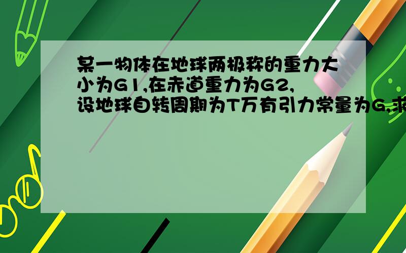 某一物体在地球两极称的重力大小为G1,在赤道重力为G2,设地球自转周期为T万有引力常量为G,求地球的平均密度