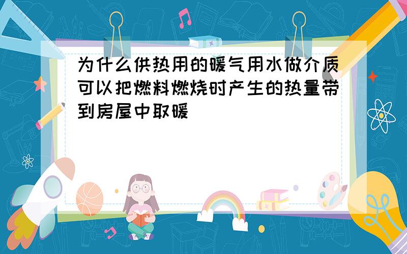 为什么供热用的暖气用水做介质可以把燃料燃烧时产生的热量带到房屋中取暖