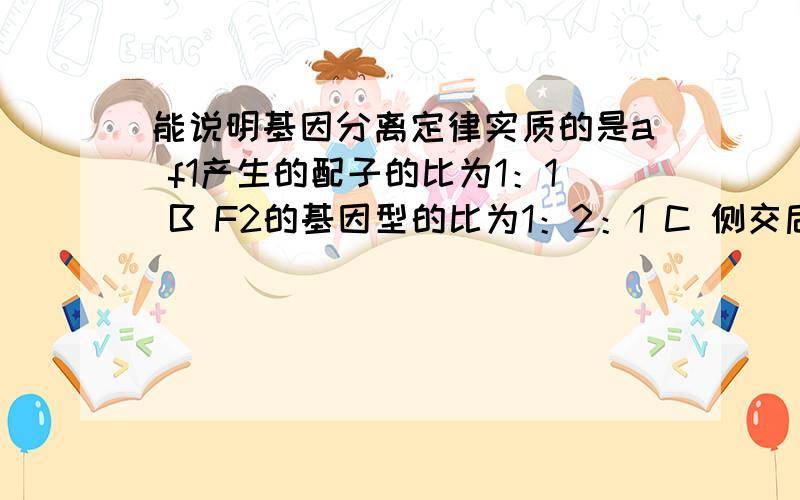 能说明基因分离定律实质的是a f1产生的配子的比为1：1 B F2的基因型的比为1：2：1 C 侧交后代的比为1：1