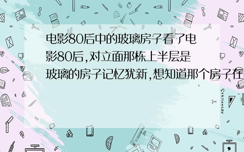 电影80后中的玻璃房子看了电影80后,对立面那栋上半层是玻璃的房子记忆犹新,想知道那个房子在哪里~