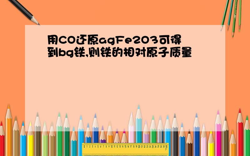 用CO还原agFe2O3可得到bg铁,则铁的相对原子质量