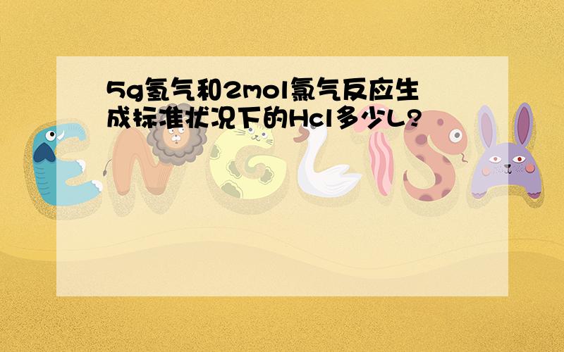 5g氢气和2mol氯气反应生成标准状况下的Hcl多少L?