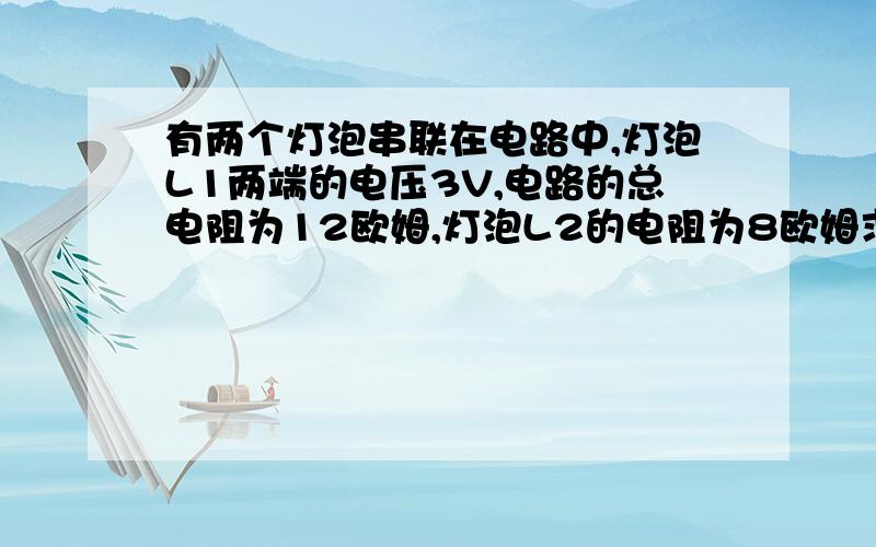 有两个灯泡串联在电路中,灯泡L1两端的电压3V,电路的总电阻为12欧姆,灯泡L2的电阻为8欧姆求 1灯泡L1的电阻 2电路中的电流 3灯泡L2两端的电压 4电源电压