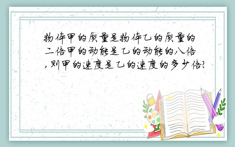 物体甲的质量是物体乙的质量的二倍甲的动能是乙的动能的八倍,则甲的速度是乙的速度的多少倍?