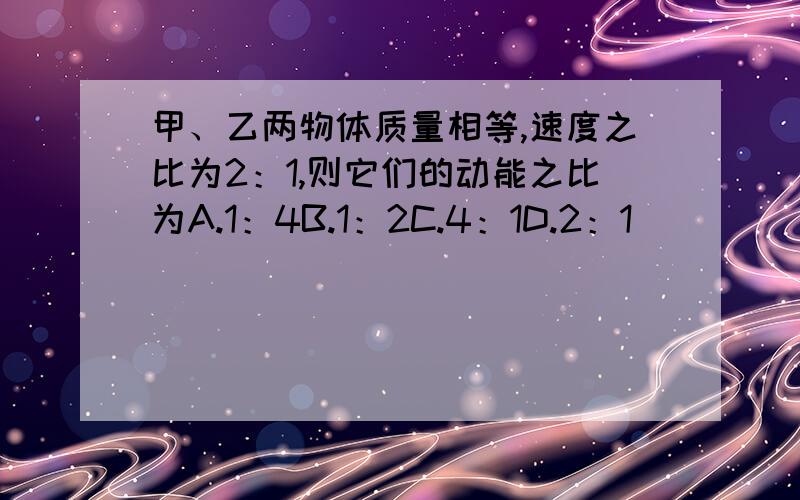 甲、乙两物体质量相等,速度之比为2：1,则它们的动能之比为A.1：4B.1：2C.4：1D.2：1