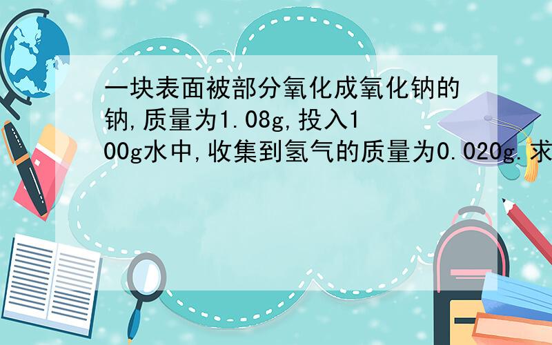 一块表面被部分氧化成氧化钠的钠,质量为1.08g,投入100g水中,收集到氢气的质量为0.020g.求：（1）未被氧化的金属钠的质量.（2）原钠块中被氧化的钠的质量分数.（3）反应后所得溶液中溶质的