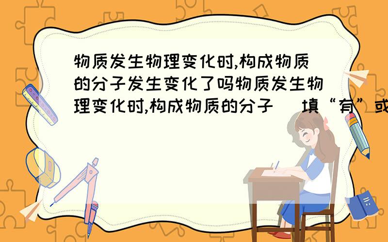 物质发生物理变化时,构成物质的分子发生变化了吗物质发生物理变化时,构成物质的分子 （填“有”或“没有”）发生变化,只是分子的 和 改变了；物质发生化学变化时,构成反应物分子的