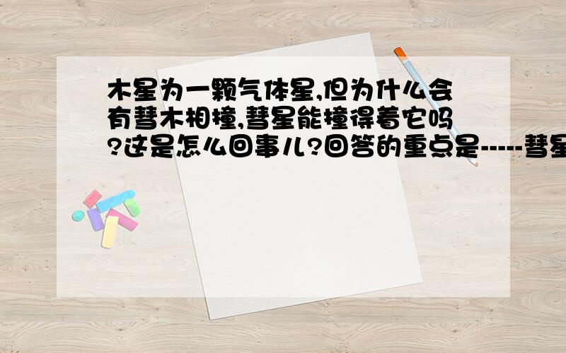 木星为一颗气体星,但为什么会有彗木相撞,彗星能撞得着它吗?这是怎么回事儿?回答的重点是-----彗星为什么会撞到一个气体星而且留下几倍地球直径的陨击坑!