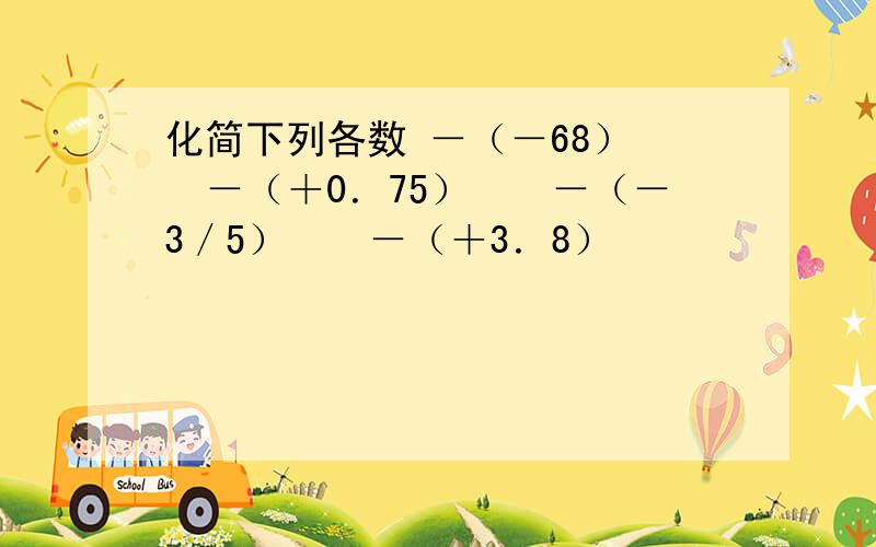 化简下列各数 －（－68）　　－（＋0．75）　　－（－3／5）　　－（＋3．8）