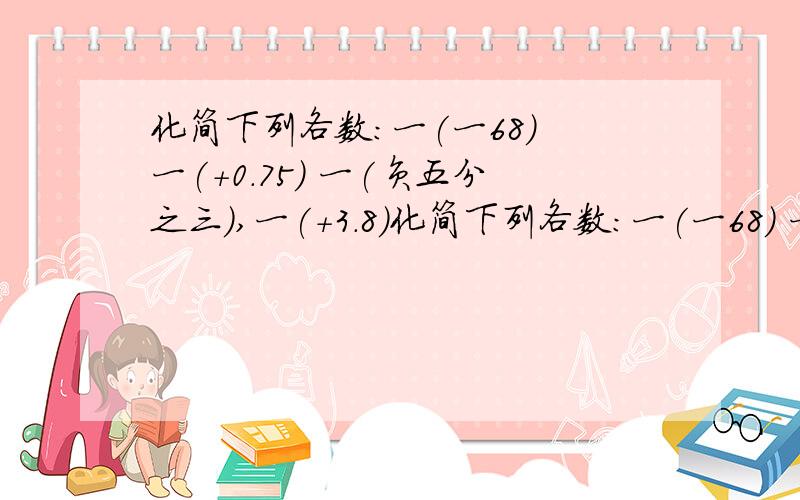 化简下列各数：一(一68) 一(+0.75) 一(负五分之三),一(+3.8)化简下列各数：一(一68) 一(+0.75) 一(负五分之三),一(+3.8)