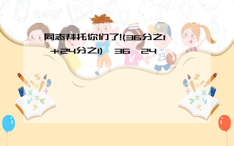 同志拜托你们了!(36分之1 ＋24分之1)×36×24