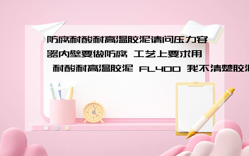 防腐耐酸耐高温胶泥请问压力容器内壁要做防腐 工艺上要求用 耐酸耐高温胶泥 FL400 我不清楚胶泥怎么配比的 金属表面要求怎么处理 以及施工要点