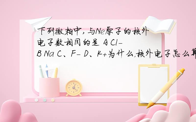 下列微粒中,与Ne原子的核外电子数相同的是 A Cl- B Na C、F- D、K+为什么，核外电子怎么算