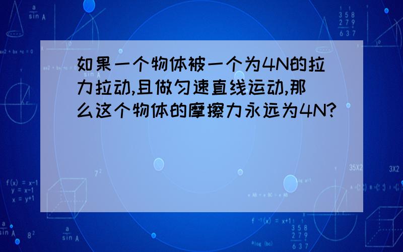 如果一个物体被一个为4N的拉力拉动,且做匀速直线运动,那么这个物体的摩擦力永远为4N?