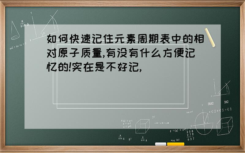 如何快速记住元素周期表中的相对原子质量,有没有什么方便记忆的!实在是不好记,