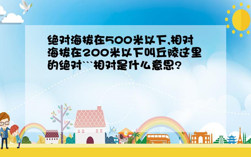 绝对海拔在500米以下,相对海拔在200米以下叫丘陵这里的绝对```相对是什么意思?