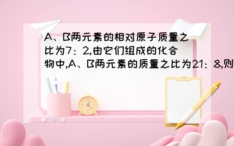 A、B两元素的相对原子质量之比为7：2,由它们组成的化合物中,A、B两元素的质量之比为21：8,则这两种化合物的化学式是?