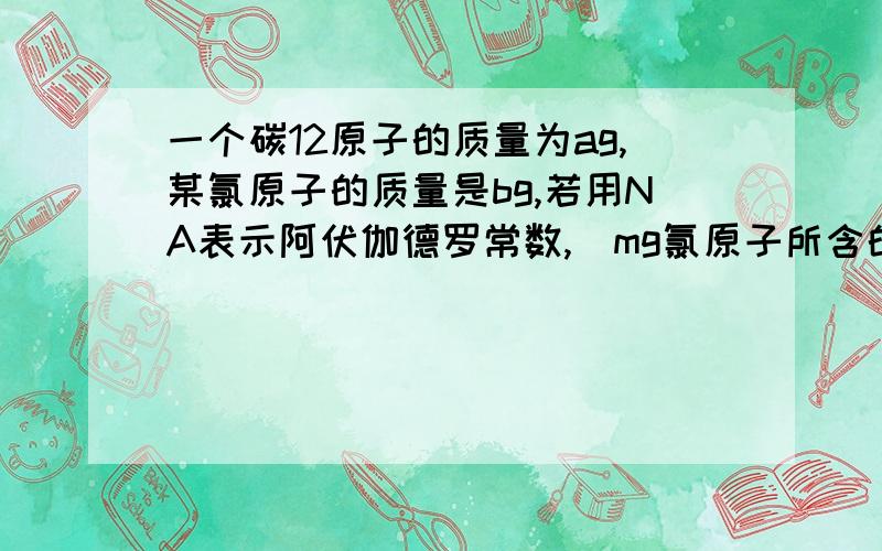 一个碳12原子的质量为ag,某氯原子的质量是bg,若用NA表示阿伏伽德罗常数,（mg氯原子所含的电子数一定是17m/b）为什么这个说法错误