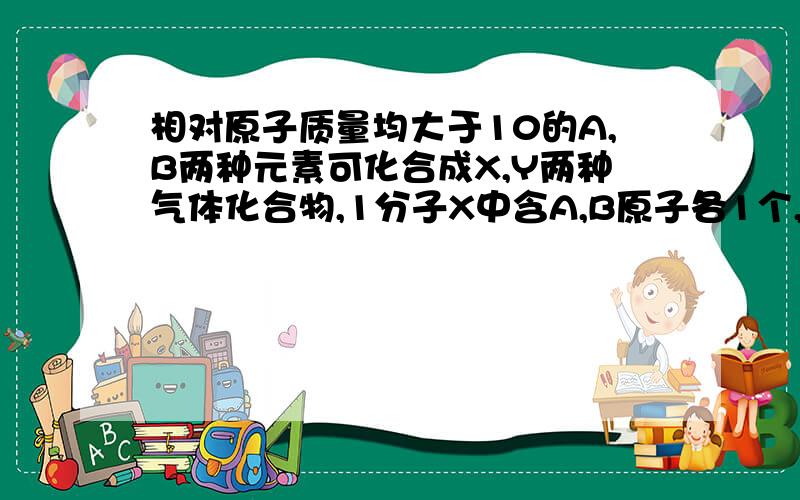 相对原子质量均大于10的A,B两种元素可化合成X,Y两种气体化合物,1分子X中含A,B原子各1个,复制搜索相对原子质量均大于10的A,B两种元素可化合成X,Y两种气体化合物，1分子X中含A,B原子各1个，1分