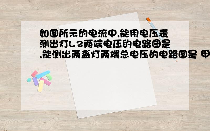 如图所示的电流中,能用电压表测出灯L2两端电压的电路图是,能测出两盏灯两端总电压的电路图是 甲 乙 丙科学倍速上的题目科学八上倍速上有的