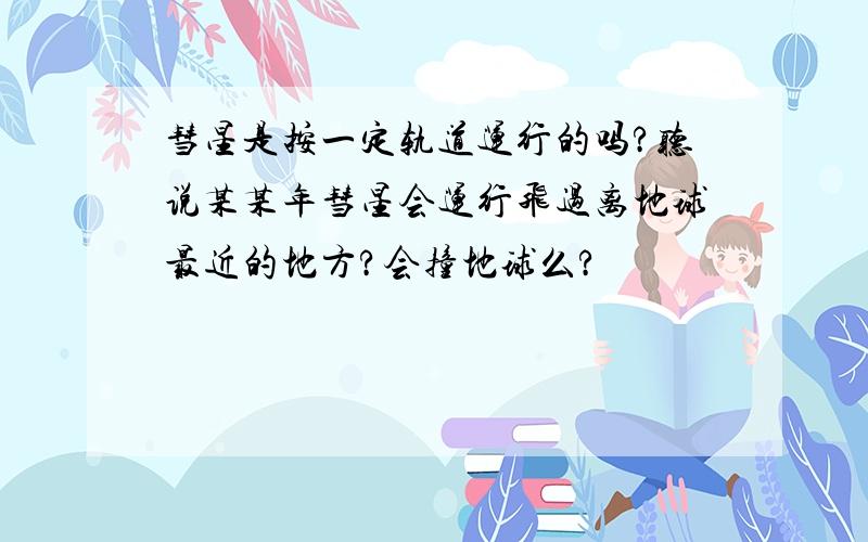 彗星是按一定轨道运行的吗?听说某某年彗星会运行飞过离地球最近的地方?会撞地球么?