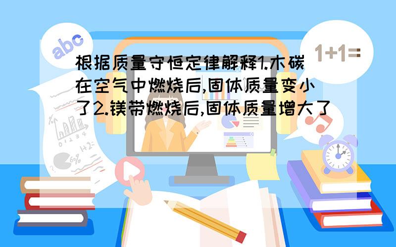 根据质量守恒定律解释1.木碳在空气中燃烧后,固体质量变小了2.镁带燃烧后,固体质量增大了