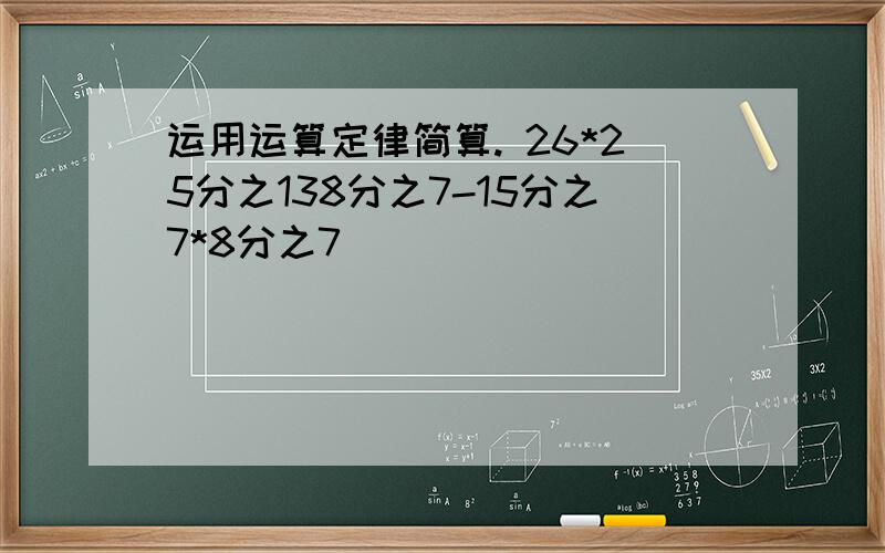 运用运算定律简算. 26*25分之138分之7-15分之7*8分之7