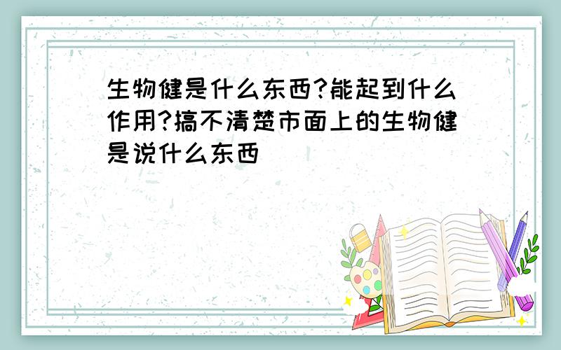 生物健是什么东西?能起到什么作用?搞不清楚市面上的生物健是说什么东西