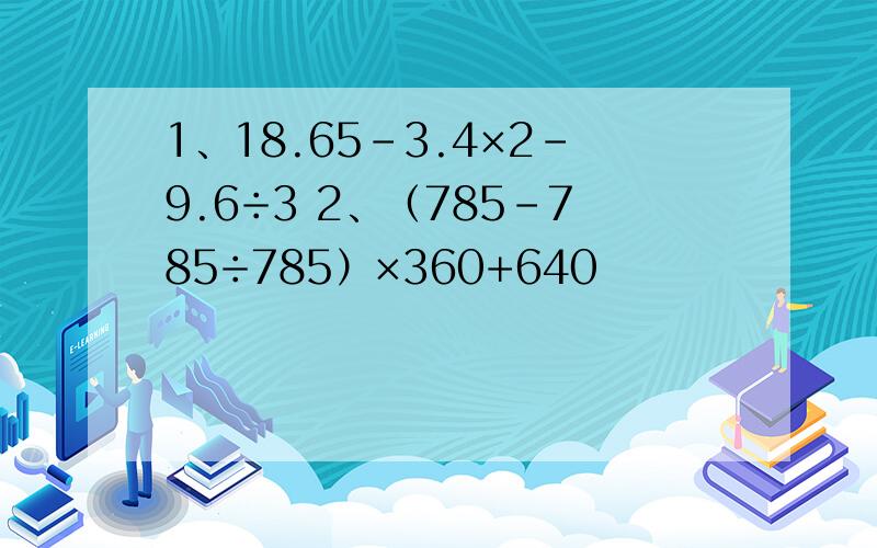 1、18.65-3.4×2-9.6÷3 2、（785-785÷785）×360+640
