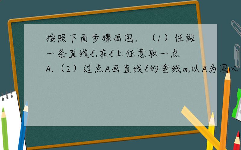 按照下面步骤画图：（1）任做一条直线l,在l上任意取一点A.（2）过点A画直线l的垂线m,以A为圆心,以任意长为半径圆弧,分别交直线l,m于点B,D.（3）分别以B,D点为圆心,以DA长为半径画圆弧,两弧