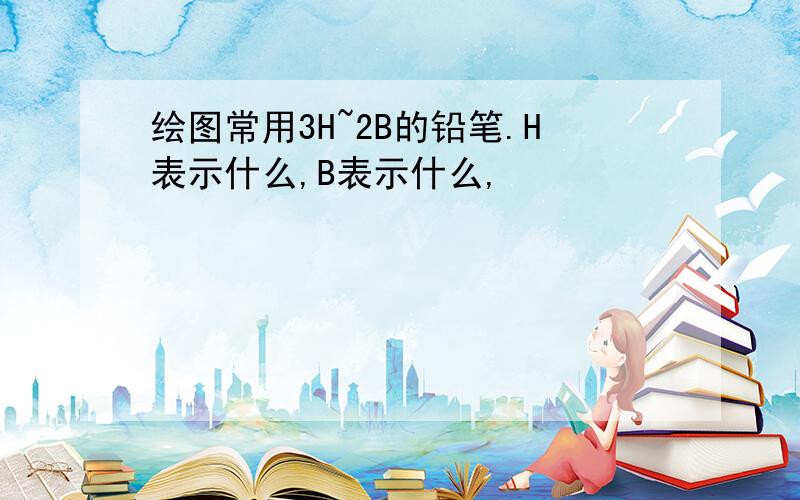 绘图常用3H~2B的铅笔.H表示什么,B表示什么,